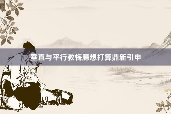 垂直与平行教悔臆想打算鼎新引申